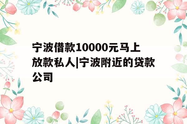 宁波借款10000元马上放款私人|宁波附近的贷款公司