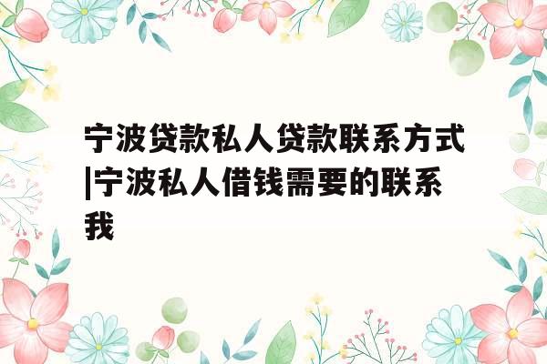 宁波贷款私人贷款联系方式|宁波私人借钱需要的联系我