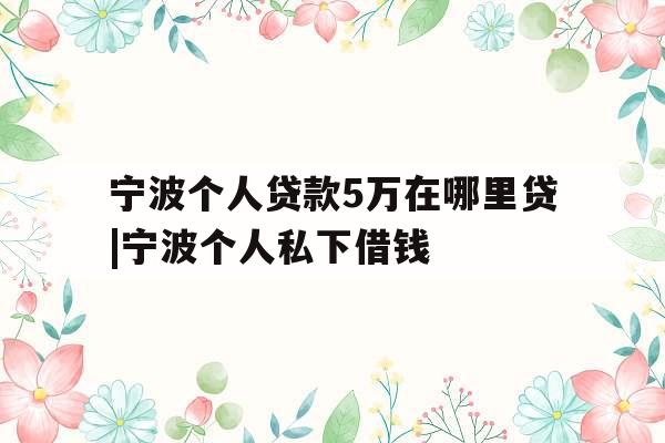 宁波个人贷款5万在哪里贷|宁波个人私下借钱
