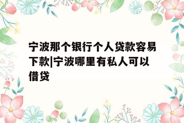 宁波那个银行个人贷款容易下款|宁波哪里有私人可以借贷