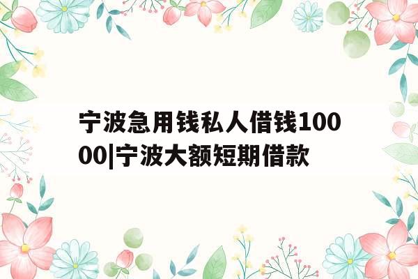 宁波急用钱私人借钱10000|宁波大额短期借款