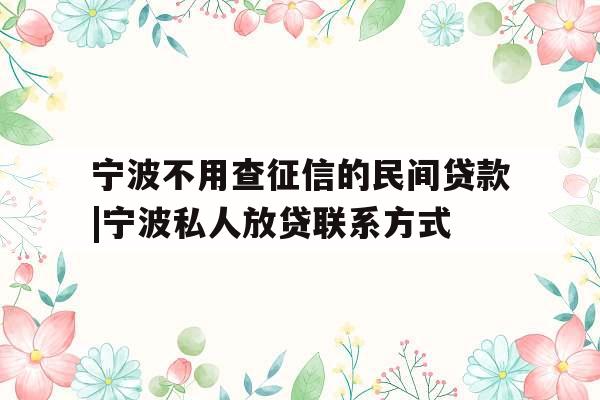 宁波不用查征信的民间贷款|宁波私人放贷联系方式 宁波不用查征信的民间贷款|宁波私人放贷联系方式