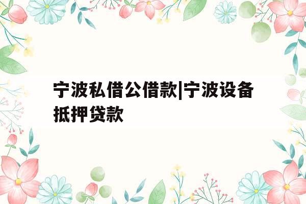 宁波私借公借款|宁波设备抵押贷款