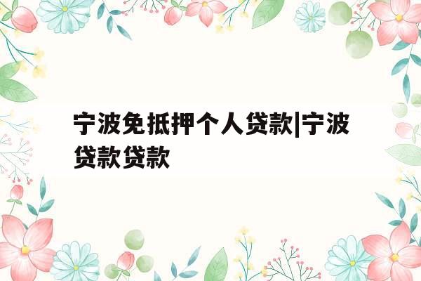 宁波免抵押个人贷款|宁波贷款贷款