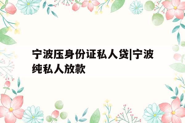 宁波压身份证私人贷|宁波纯私人放款