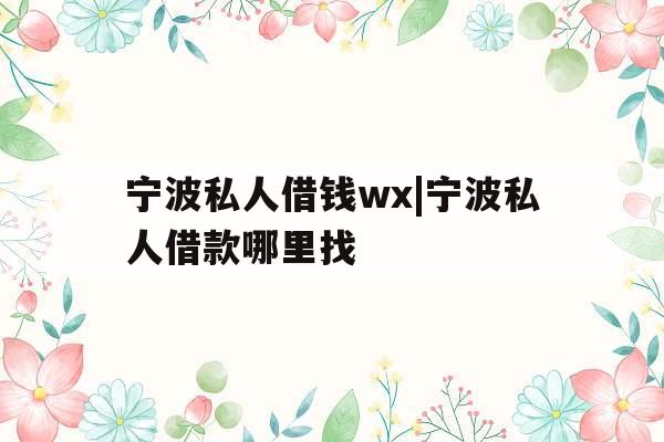 宁波私人借钱wx|宁波私人借款哪里找