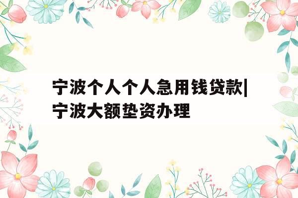 宁波个人个人急用钱贷款|宁波大额垫资办理