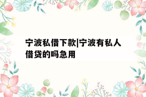 宁波私借下款|宁波有私人借贷的吗急用