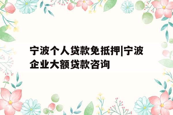 宁波个人贷款免抵押|宁波企业大额贷款咨询