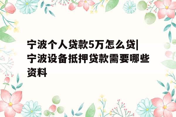 宁波个人贷款5万怎么贷|宁波设备抵押贷款需要哪些资料