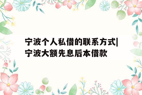 宁波个人私借的联系方式|宁波大额先息后本借款