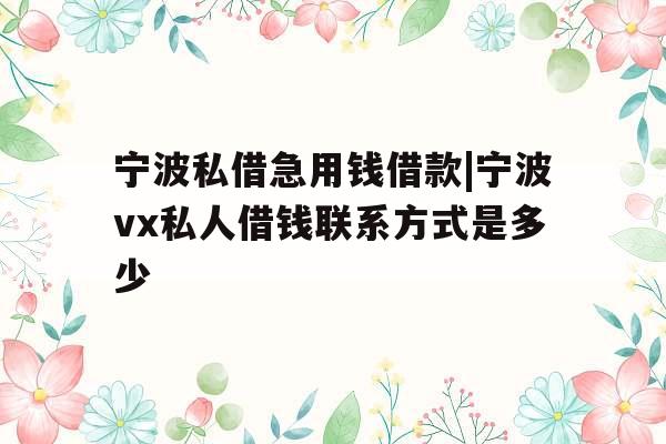 宁波私借急用钱借款|宁波vx私人借钱联系方式是多少