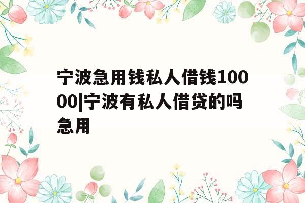 宁波急用钱私人借钱10000|宁波有私人借贷的吗急用