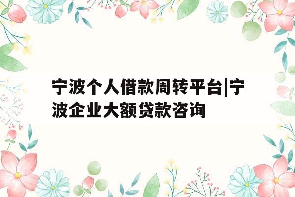 宁波个人借款周转平台|宁波企业大额贷款咨询