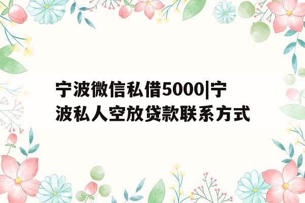 宁波微信私借5000|宁波私人空放贷款联系方式 宁波微信私借5000|宁波私人空放贷款联系方式