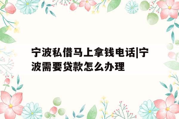 宁波私借马上拿钱电话|宁波需要贷款怎么办理
