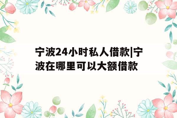 宁波24小时私人借款|宁波在哪里可以大额借款