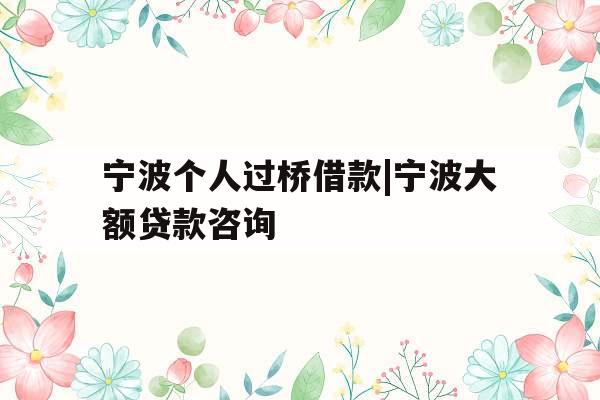宁波个人过桥借款|宁波大额贷款咨询