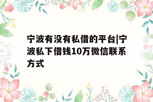 宁波有没有私借的平台|宁波私下借钱10万微信联系方式