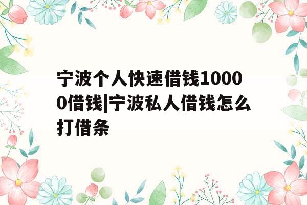 宁波个人快速借钱10000借钱|宁波私人借钱怎么打借条 宁波个人快速借钱10000借钱|宁波私人借钱怎么打借条