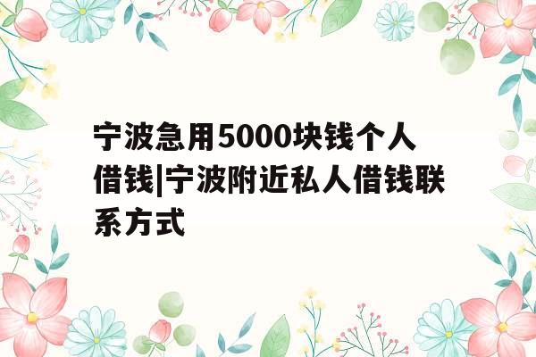 宁波急用5000块钱个人借钱|宁波附近私人借钱联系方式 宁波急用5000块钱个人借钱|宁波附近私人借钱联系方式
