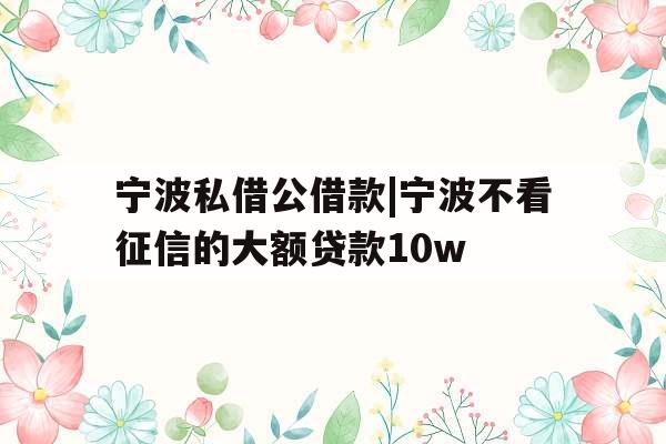 宁波私借公借款|宁波不看征信的大额贷款10w