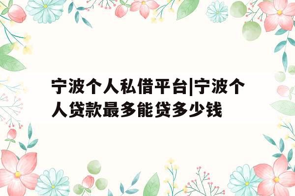 宁波个人私借平台|宁波个人贷款最多能贷多少钱
