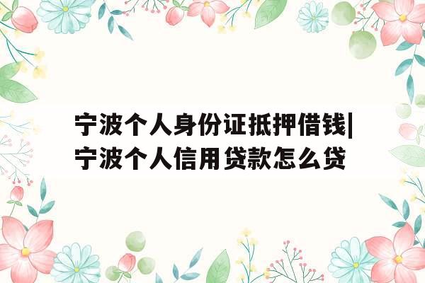 宁波个人身份证抵押借钱|宁波个人信用贷款怎么贷