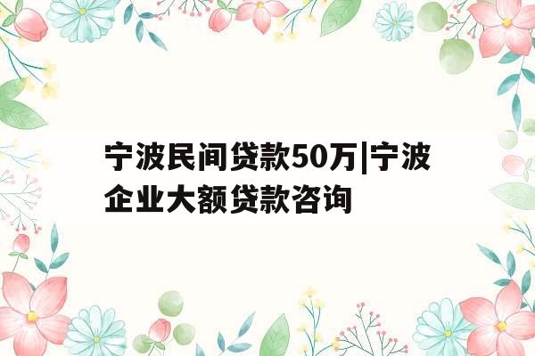 宁波民间贷款50万|宁波企业大额贷款咨询