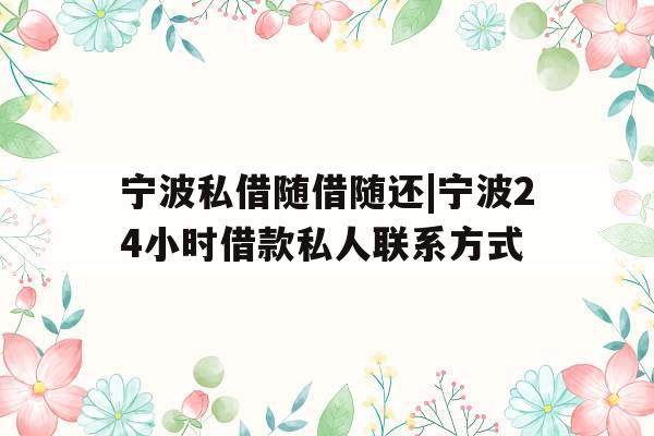 宁波私借随借随还|宁波24小时借款私人联系方式