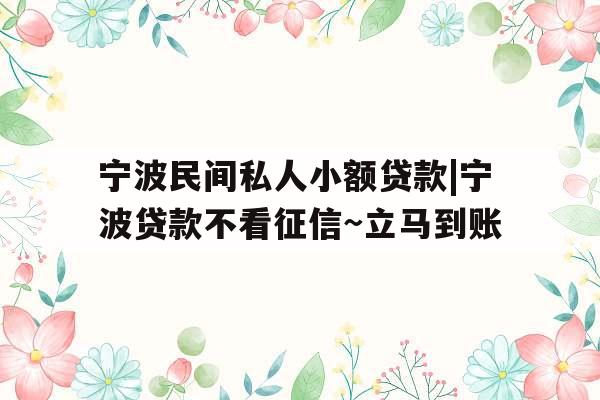 宁波民间私人小额贷款|宁波贷款不看征信~立马到账 宁波民间私人小额贷款|宁波贷款不看征信~立马到账