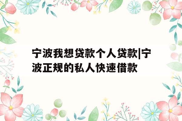 宁波我想贷款个人贷款|宁波正规的私人快速借款