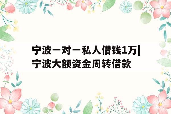 宁波一对一私人借钱1万|宁波大额资金周转借款
