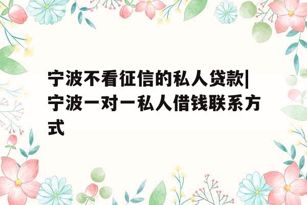 宁波不看征信的私人贷款|宁波一对一私人借钱联系方式