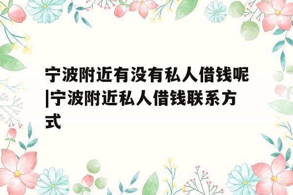 宁波附近有没有私人借钱呢|宁波附近私人借钱联系方式