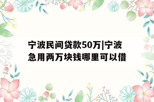 宁波民间贷款50万|宁波急用两万块钱哪里可以借
