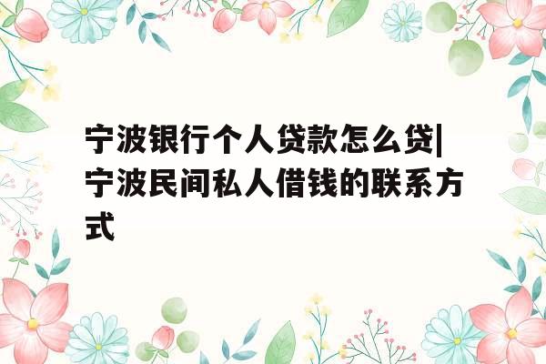 宁波银行个人贷款怎么贷|宁波民间私人借钱的联系方式