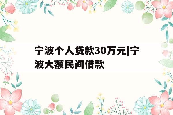 宁波个人贷款30万元|宁波大额民间借款