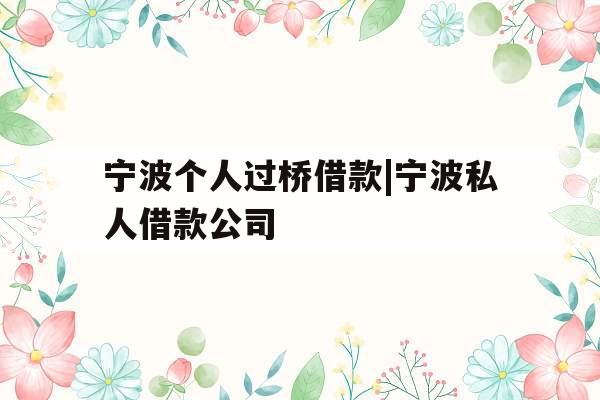 宁波个人过桥借款|宁波私人借款公司