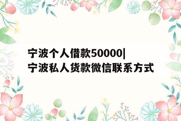 宁波个人借款50000|宁波私人货款微信联系方式