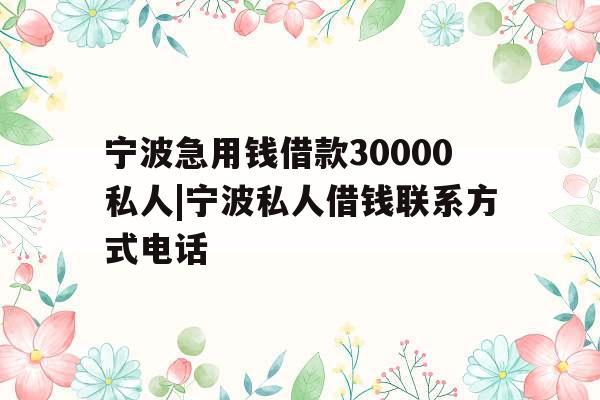 宁波急用钱借款30000私人|宁波私人借钱联系方式电话