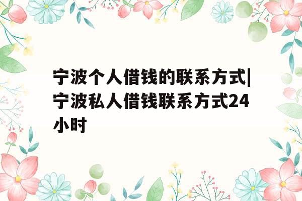 宁波个人借钱的联系方式|宁波私人借钱联系方式24小时