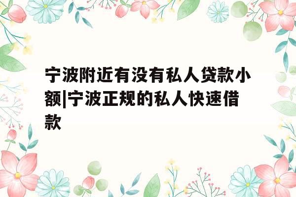 宁波附近有没有私人贷款小额|宁波正规的私人快速借款