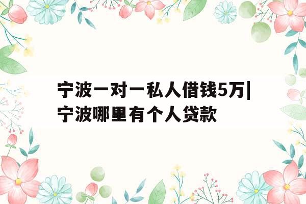 宁波一对一私人借钱5万|宁波哪里有个人贷款