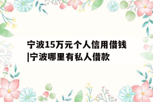 宁波15万元个人信用借钱|宁波哪里有私人借款
