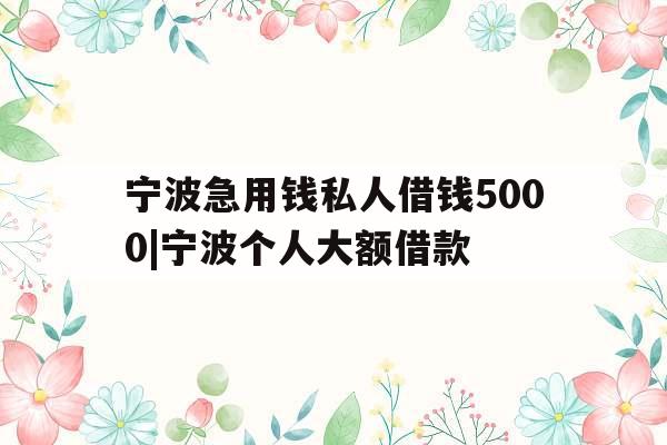宁波急用钱私人借钱5000|宁波个人大额借款 宁波急用钱私人借钱5000|宁波个人大额借款