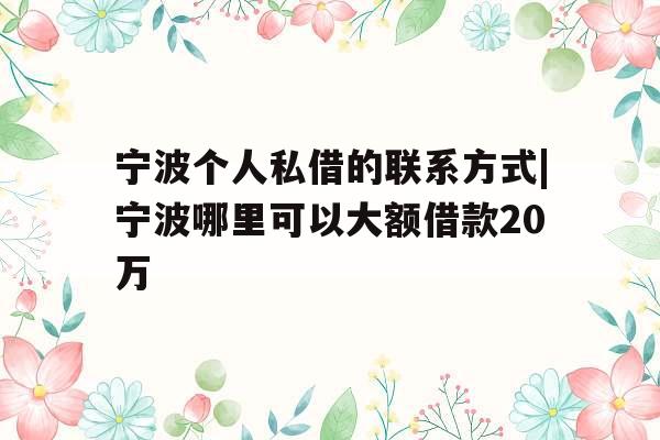 宁波个人私借的联系方式|宁波哪里可以大额借款20万