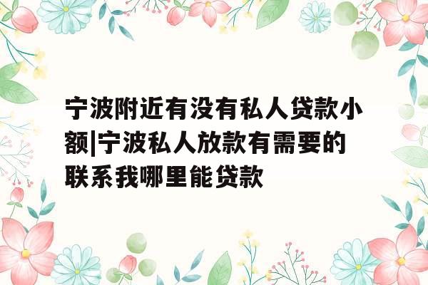 宁波附近有没有私人贷款小额|宁波私人放款有需要的联系我哪里能贷款 宁波附近有没有私人贷款小额|宁波私人放款有需要的联系我哪里能贷款