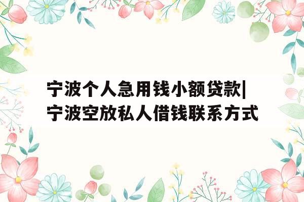 宁波个人急用钱小额贷款|宁波空放私人借钱联系方式