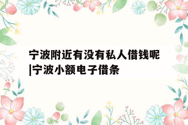 宁波附近有没有私人借钱呢|宁波小额电子借条